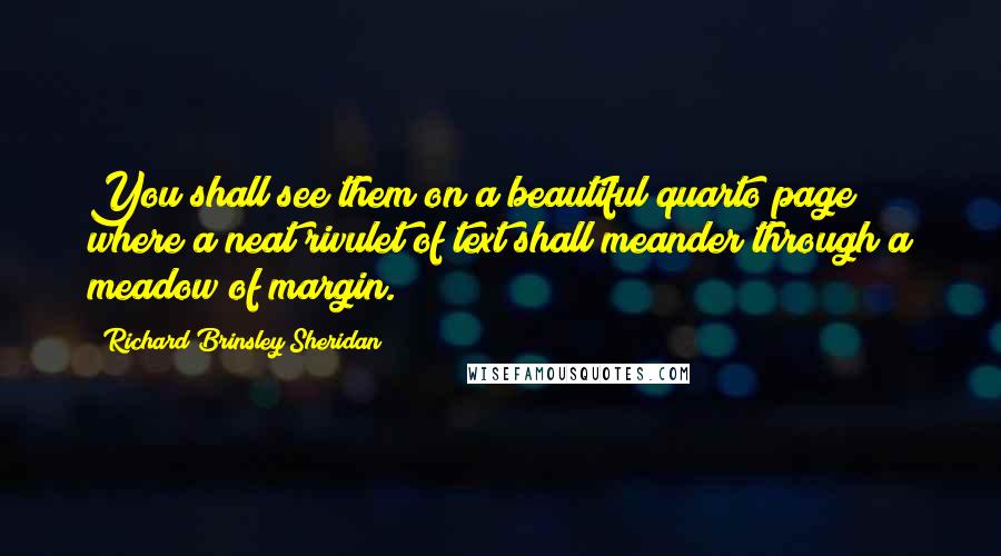 Richard Brinsley Sheridan Quotes: You shall see them on a beautiful quarto page where a neat rivulet of text shall meander through a meadow of margin.