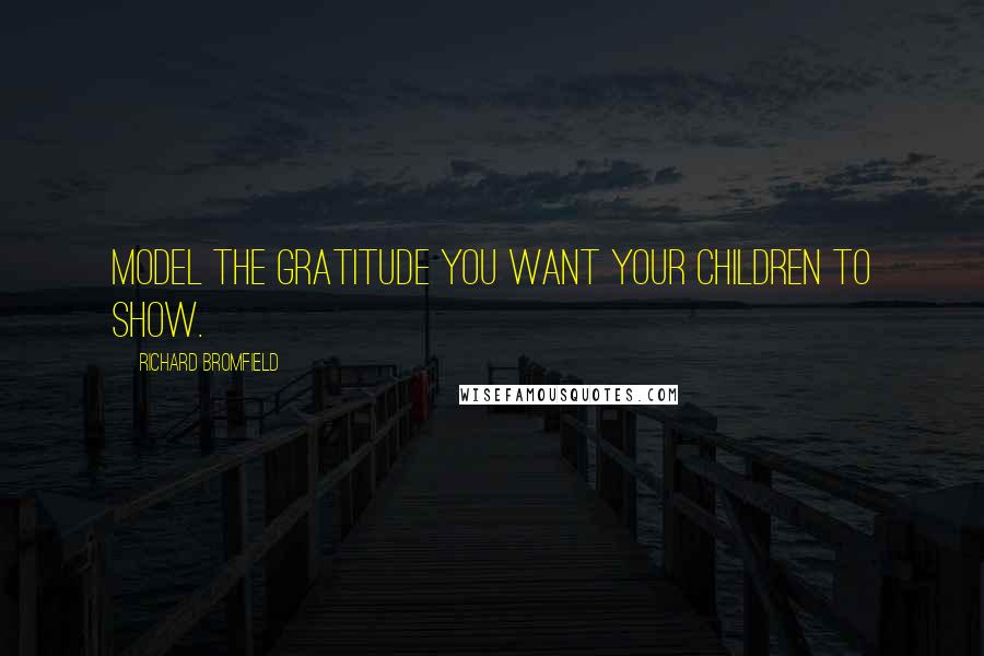 Richard Bromfield Quotes: Model the gratitude you want your children to show.