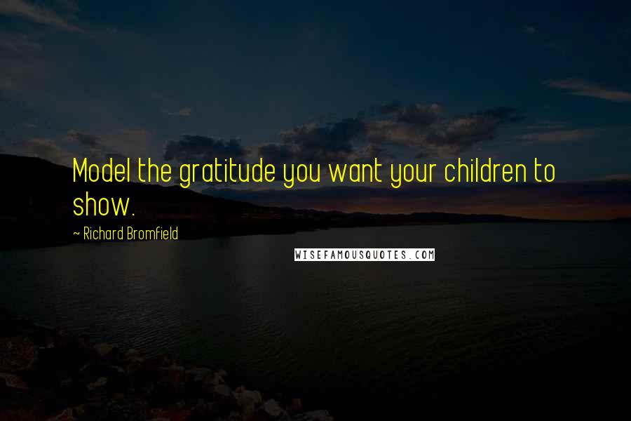 Richard Bromfield Quotes: Model the gratitude you want your children to show.