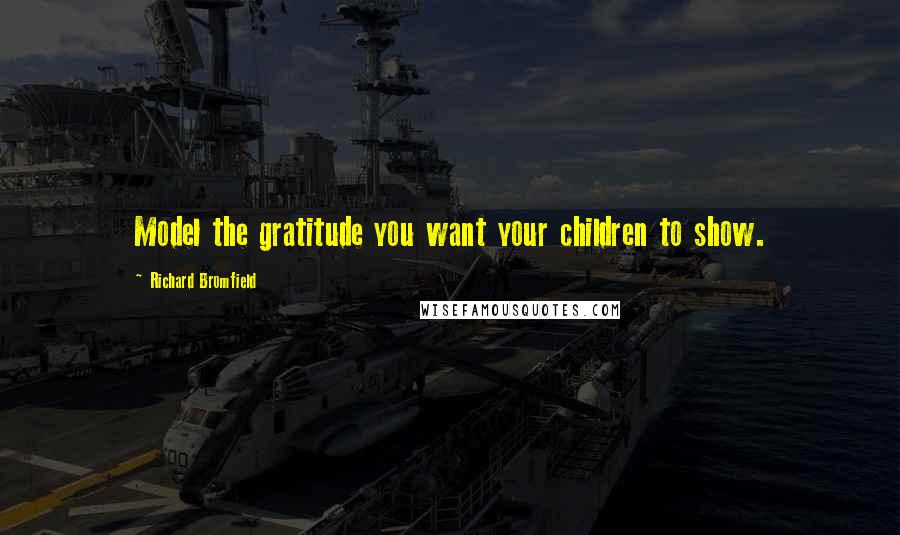 Richard Bromfield Quotes: Model the gratitude you want your children to show.