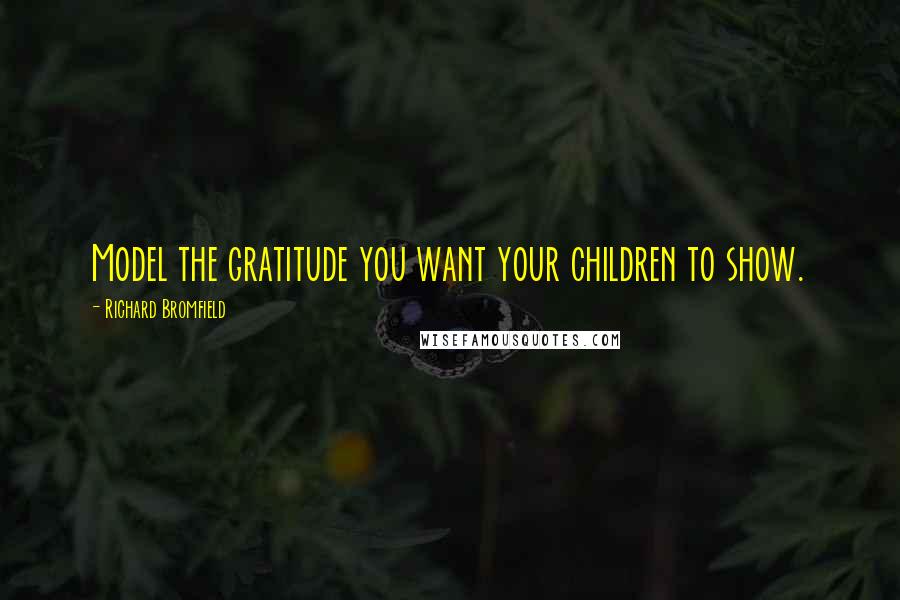 Richard Bromfield Quotes: Model the gratitude you want your children to show.