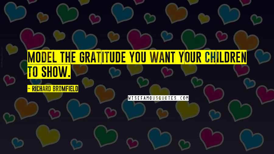 Richard Bromfield Quotes: Model the gratitude you want your children to show.