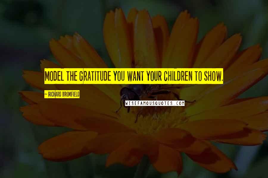 Richard Bromfield Quotes: Model the gratitude you want your children to show.
