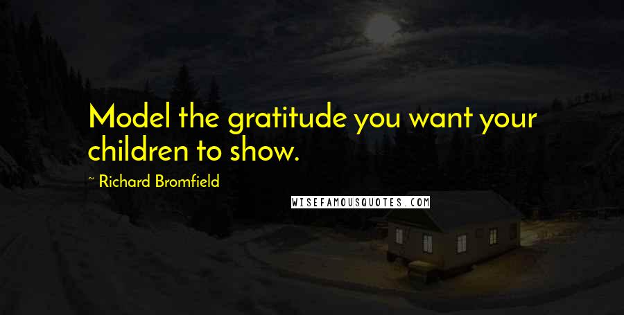 Richard Bromfield Quotes: Model the gratitude you want your children to show.