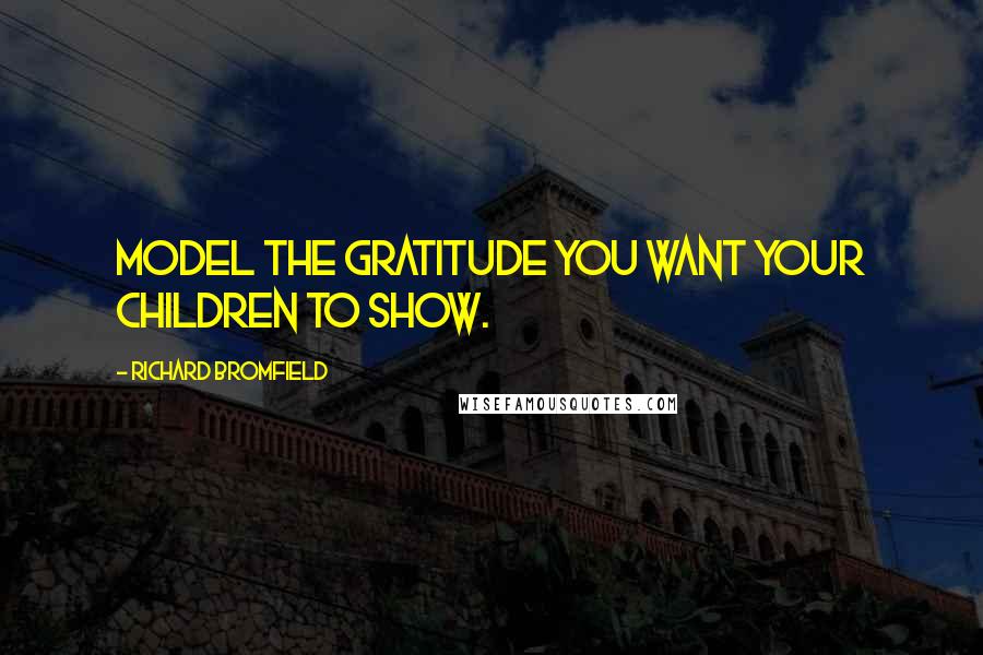 Richard Bromfield Quotes: Model the gratitude you want your children to show.