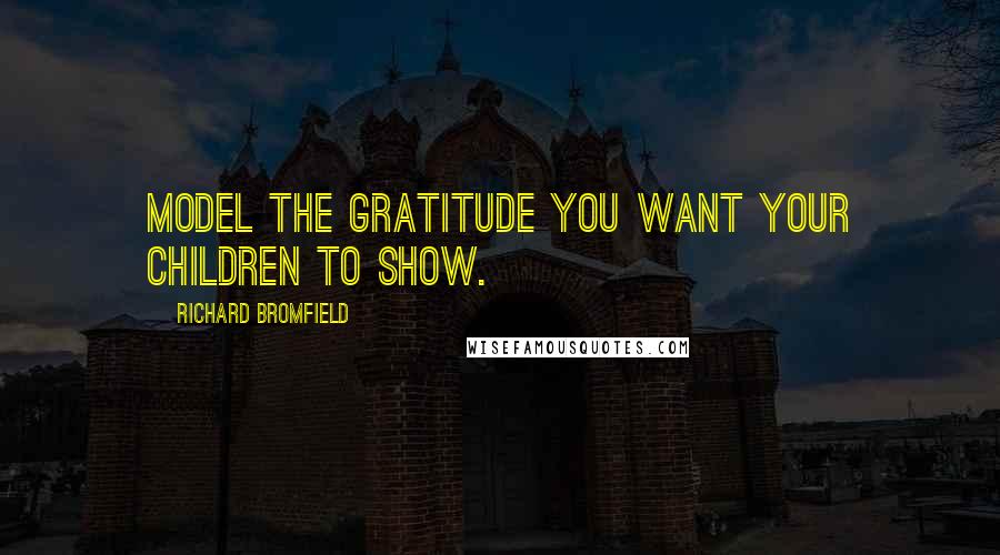 Richard Bromfield Quotes: Model the gratitude you want your children to show.