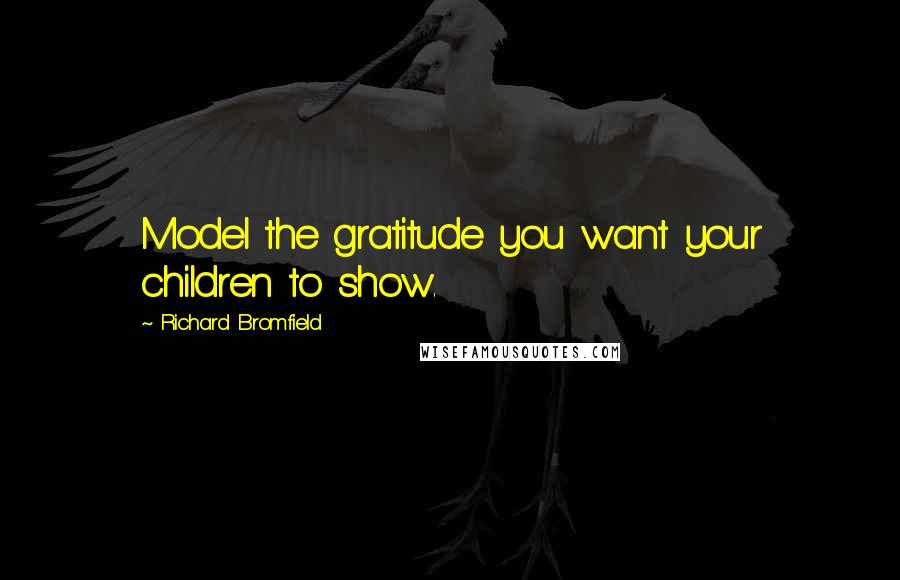 Richard Bromfield Quotes: Model the gratitude you want your children to show.