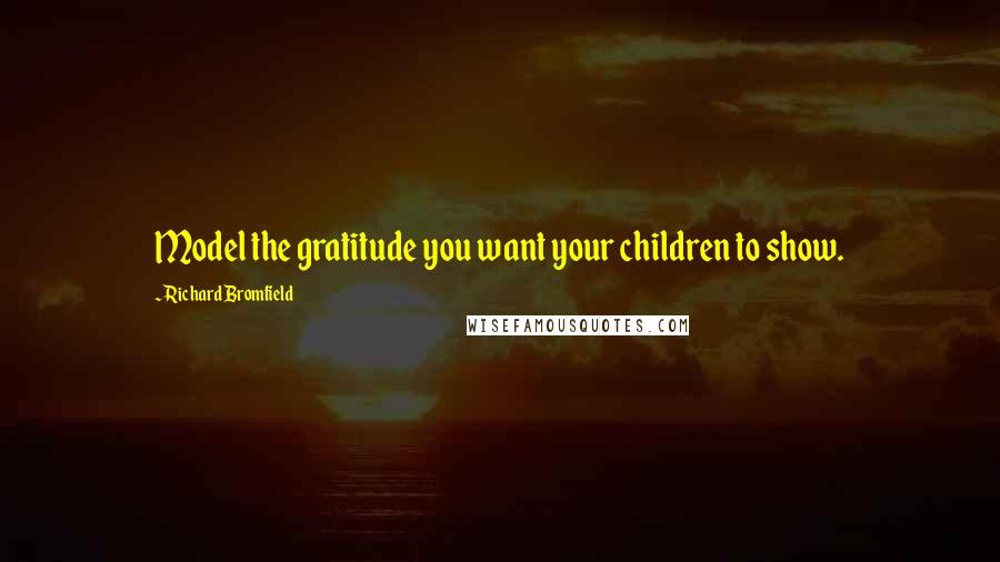 Richard Bromfield Quotes: Model the gratitude you want your children to show.