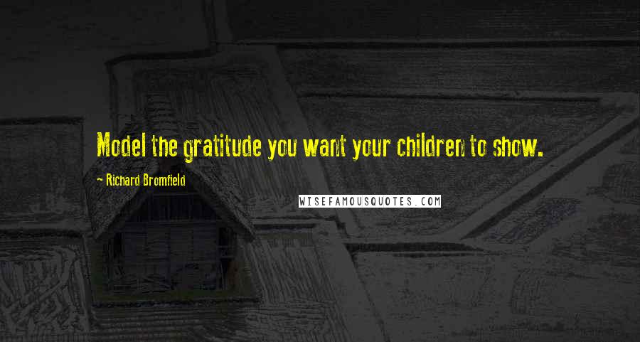 Richard Bromfield Quotes: Model the gratitude you want your children to show.