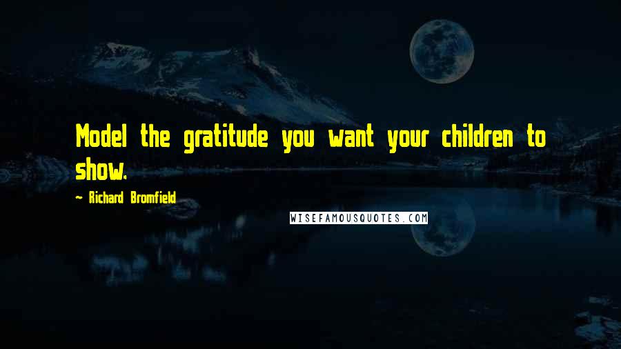 Richard Bromfield Quotes: Model the gratitude you want your children to show.