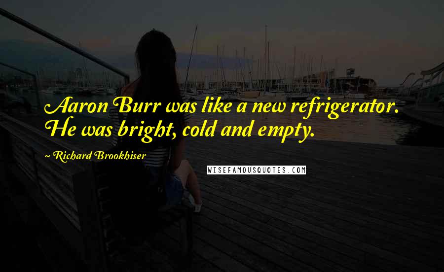 Richard Brookhiser Quotes: Aaron Burr was like a new refrigerator. He was bright, cold and empty.