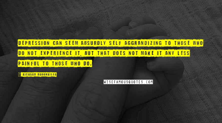 Richard Brookhiser Quotes: Depression can seem absurdly self aggrandizing to those who do not experience it, But that does not make it any less painful to those who do.