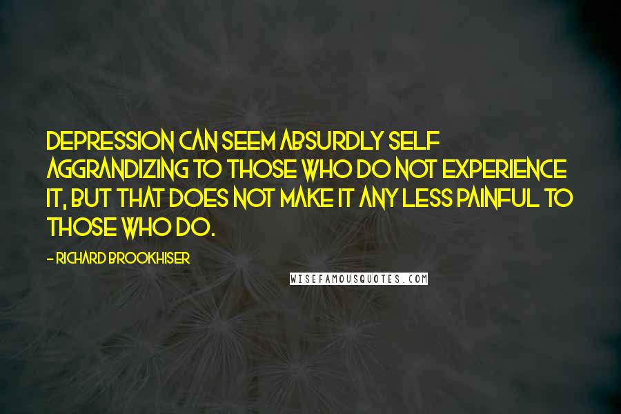 Richard Brookhiser Quotes: Depression can seem absurdly self aggrandizing to those who do not experience it, But that does not make it any less painful to those who do.