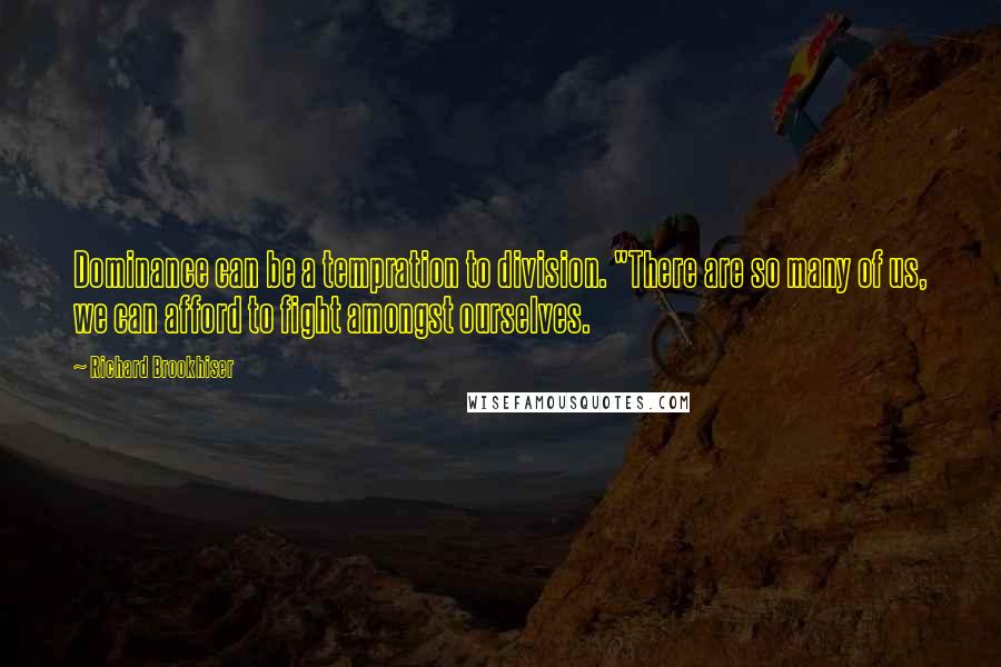 Richard Brookhiser Quotes: Dominance can be a tempration to division. "There are so many of us, we can afford to fight amongst ourselves.