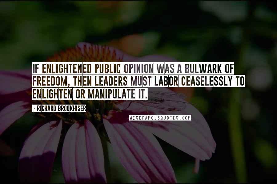 Richard Brookhiser Quotes: If enlightened public opinion was a bulwark of freedom, then leaders must labor ceaselessly to enlighten or manipulate it.