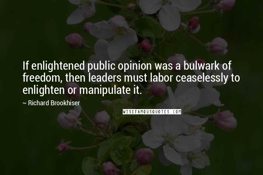 Richard Brookhiser Quotes: If enlightened public opinion was a bulwark of freedom, then leaders must labor ceaselessly to enlighten or manipulate it.