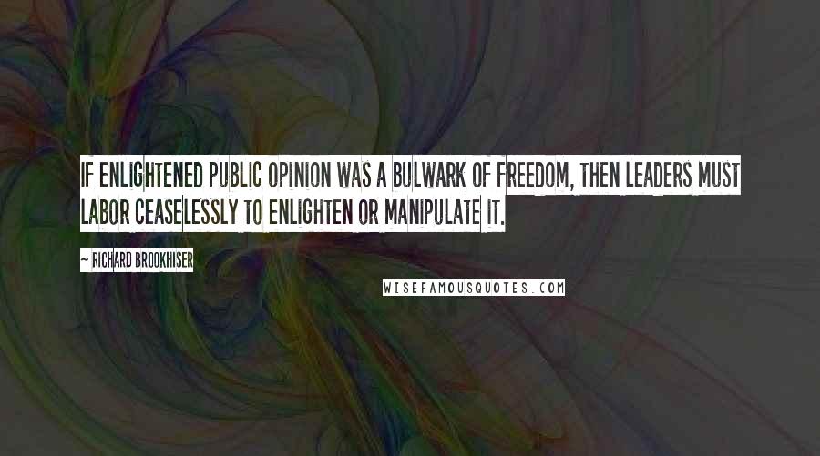 Richard Brookhiser Quotes: If enlightened public opinion was a bulwark of freedom, then leaders must labor ceaselessly to enlighten or manipulate it.