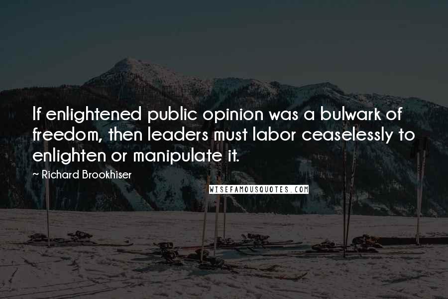 Richard Brookhiser Quotes: If enlightened public opinion was a bulwark of freedom, then leaders must labor ceaselessly to enlighten or manipulate it.