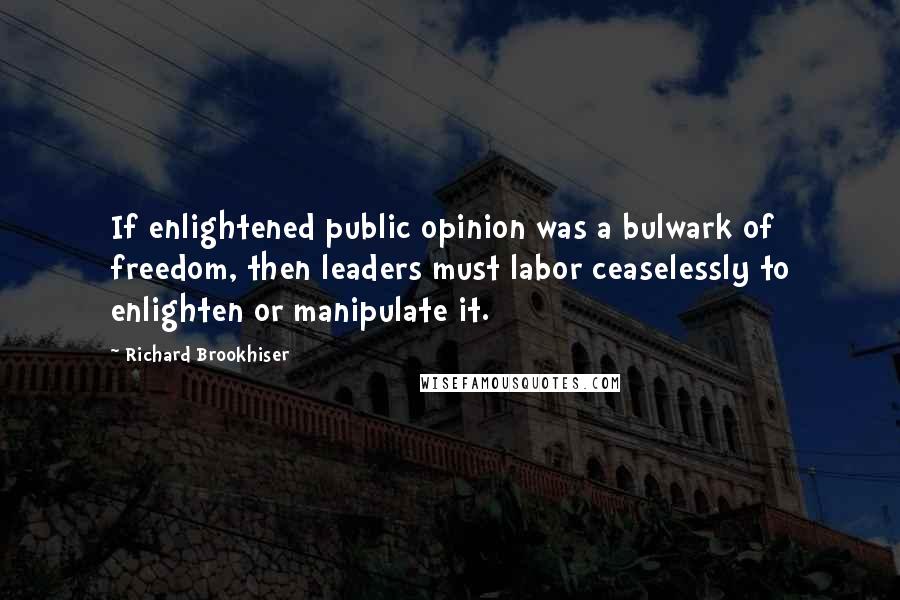 Richard Brookhiser Quotes: If enlightened public opinion was a bulwark of freedom, then leaders must labor ceaselessly to enlighten or manipulate it.