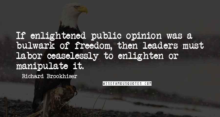 Richard Brookhiser Quotes: If enlightened public opinion was a bulwark of freedom, then leaders must labor ceaselessly to enlighten or manipulate it.