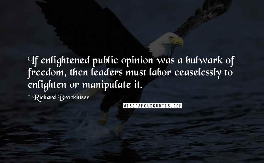 Richard Brookhiser Quotes: If enlightened public opinion was a bulwark of freedom, then leaders must labor ceaselessly to enlighten or manipulate it.