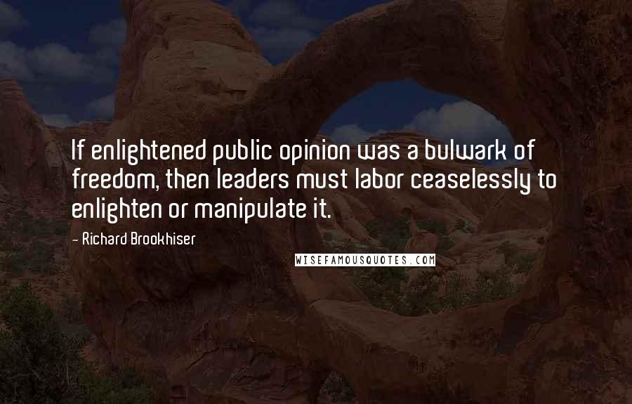 Richard Brookhiser Quotes: If enlightened public opinion was a bulwark of freedom, then leaders must labor ceaselessly to enlighten or manipulate it.