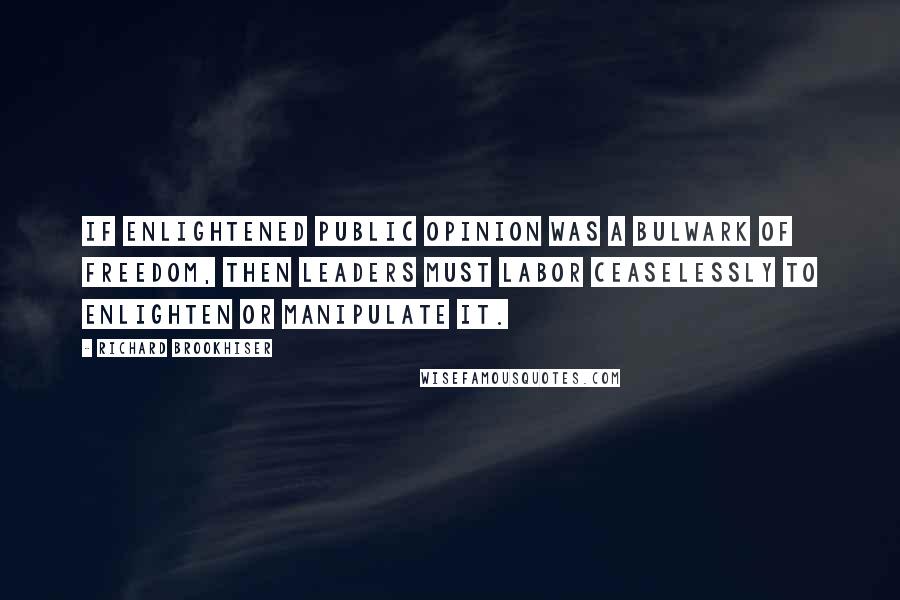 Richard Brookhiser Quotes: If enlightened public opinion was a bulwark of freedom, then leaders must labor ceaselessly to enlighten or manipulate it.