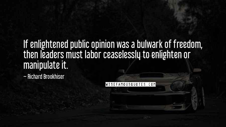 Richard Brookhiser Quotes: If enlightened public opinion was a bulwark of freedom, then leaders must labor ceaselessly to enlighten or manipulate it.