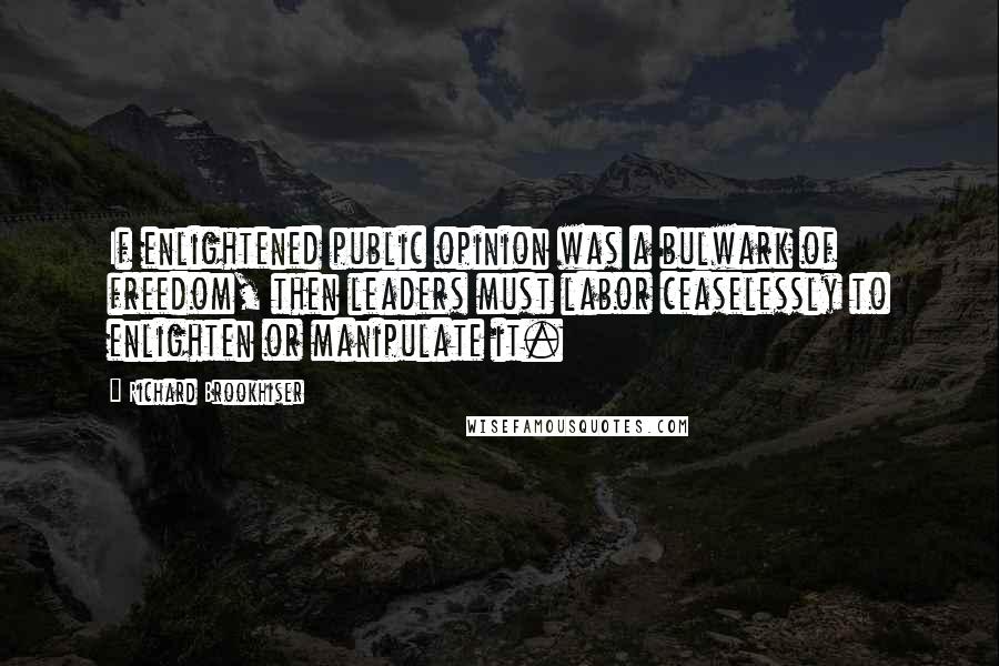 Richard Brookhiser Quotes: If enlightened public opinion was a bulwark of freedom, then leaders must labor ceaselessly to enlighten or manipulate it.