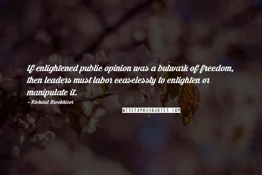 Richard Brookhiser Quotes: If enlightened public opinion was a bulwark of freedom, then leaders must labor ceaselessly to enlighten or manipulate it.