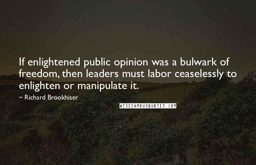 Richard Brookhiser Quotes: If enlightened public opinion was a bulwark of freedom, then leaders must labor ceaselessly to enlighten or manipulate it.