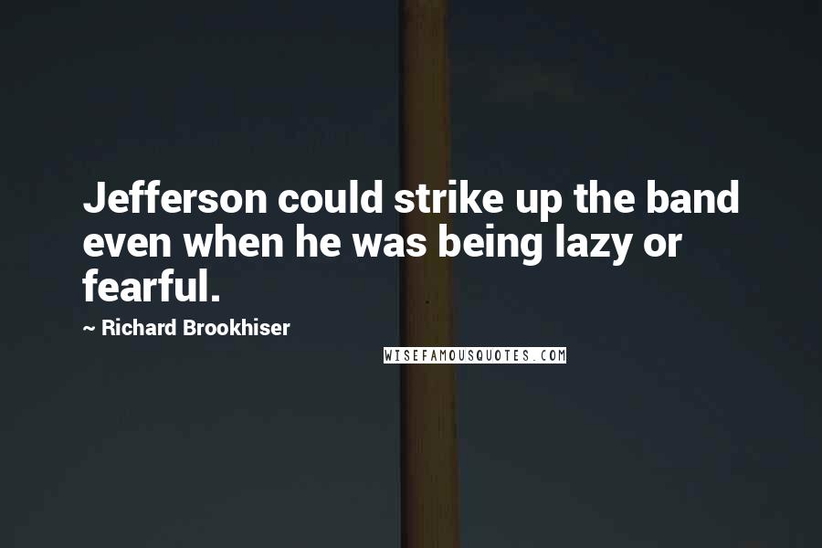 Richard Brookhiser Quotes: Jefferson could strike up the band even when he was being lazy or fearful.