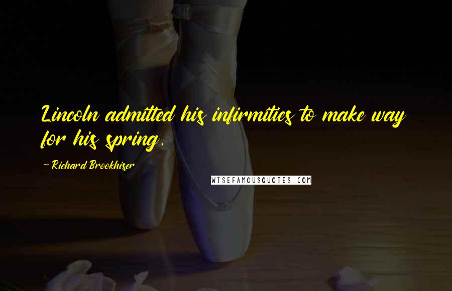 Richard Brookhiser Quotes: Lincoln admitted his infirmities to make way for his spring.