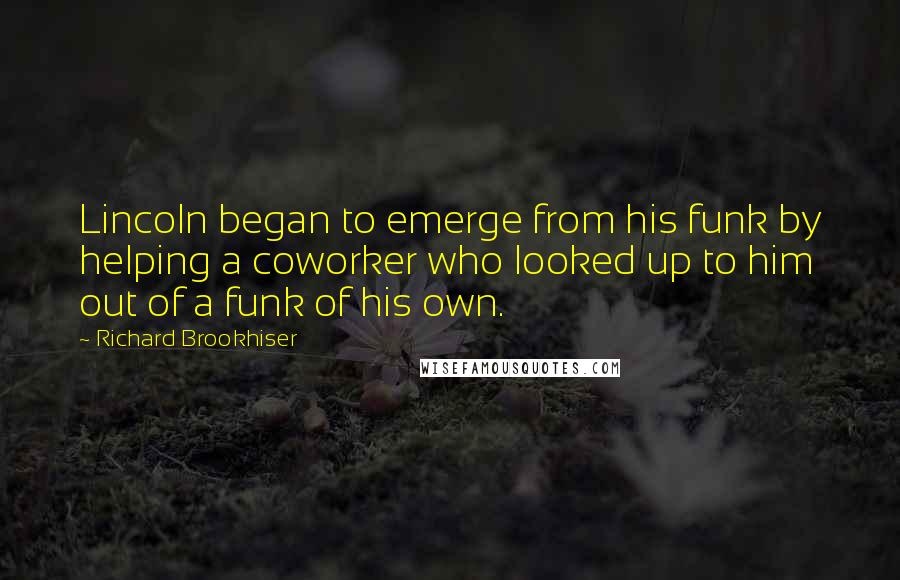 Richard Brookhiser Quotes: Lincoln began to emerge from his funk by helping a coworker who looked up to him out of a funk of his own.