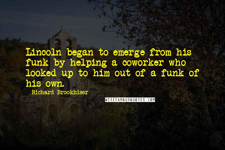 Richard Brookhiser Quotes: Lincoln began to emerge from his funk by helping a coworker who looked up to him out of a funk of his own.