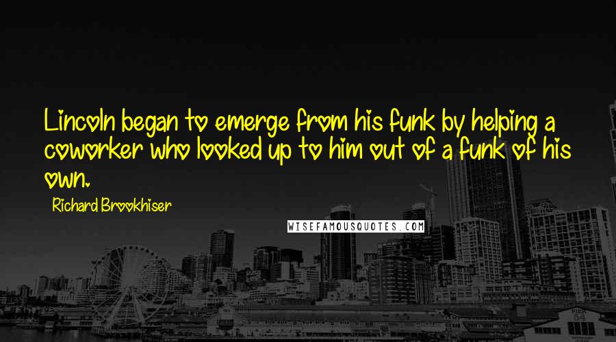 Richard Brookhiser Quotes: Lincoln began to emerge from his funk by helping a coworker who looked up to him out of a funk of his own.