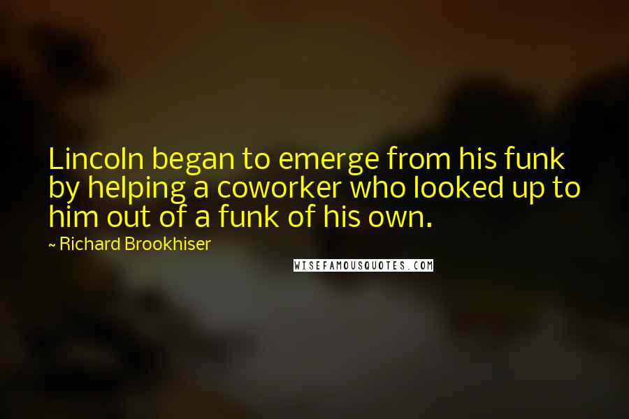 Richard Brookhiser Quotes: Lincoln began to emerge from his funk by helping a coworker who looked up to him out of a funk of his own.