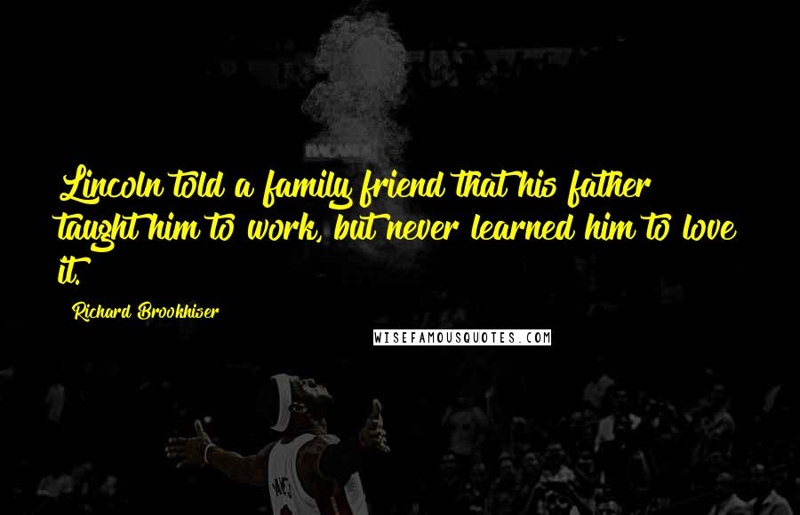 Richard Brookhiser Quotes: Lincoln told a family friend that his father taught him to work, but never learned him to love it.