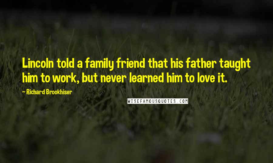 Richard Brookhiser Quotes: Lincoln told a family friend that his father taught him to work, but never learned him to love it.