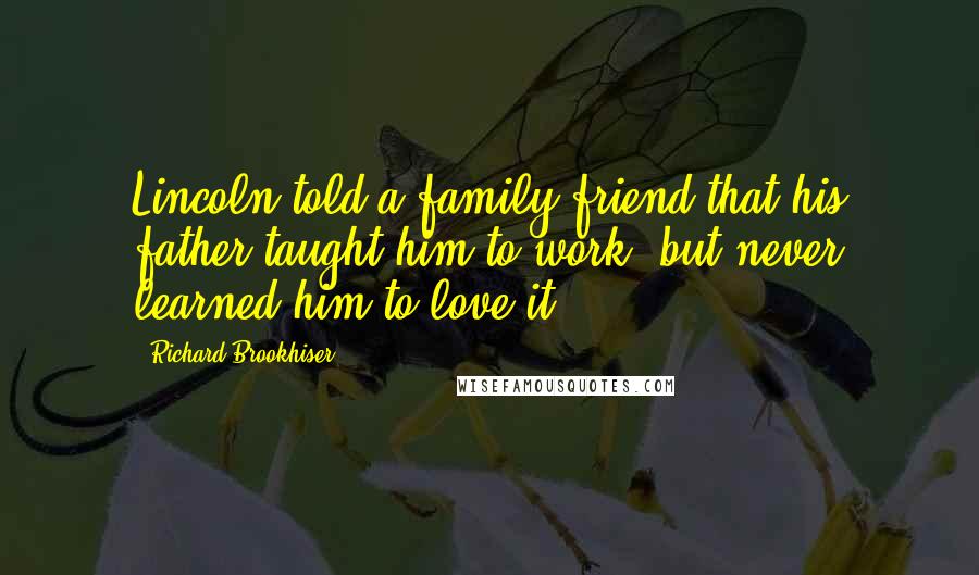 Richard Brookhiser Quotes: Lincoln told a family friend that his father taught him to work, but never learned him to love it.