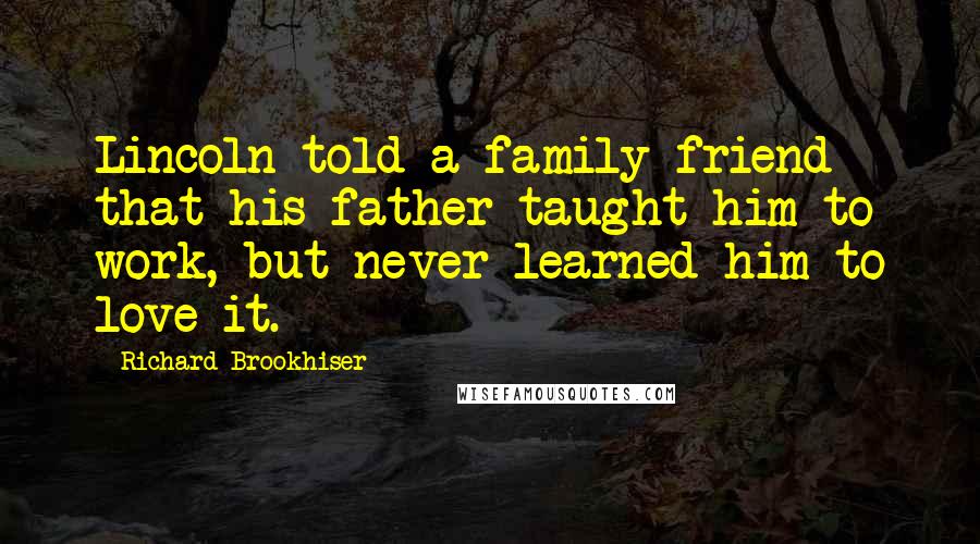 Richard Brookhiser Quotes: Lincoln told a family friend that his father taught him to work, but never learned him to love it.