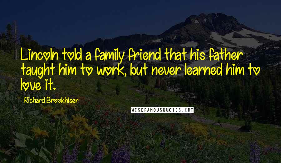 Richard Brookhiser Quotes: Lincoln told a family friend that his father taught him to work, but never learned him to love it.