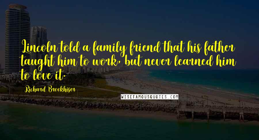 Richard Brookhiser Quotes: Lincoln told a family friend that his father taught him to work, but never learned him to love it.