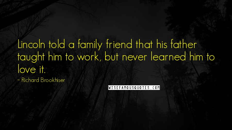 Richard Brookhiser Quotes: Lincoln told a family friend that his father taught him to work, but never learned him to love it.