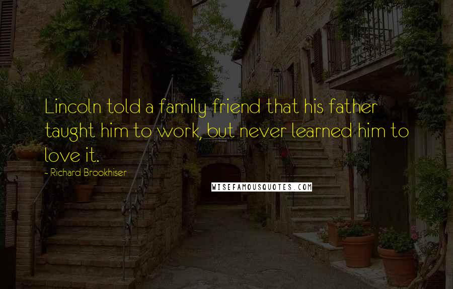 Richard Brookhiser Quotes: Lincoln told a family friend that his father taught him to work, but never learned him to love it.