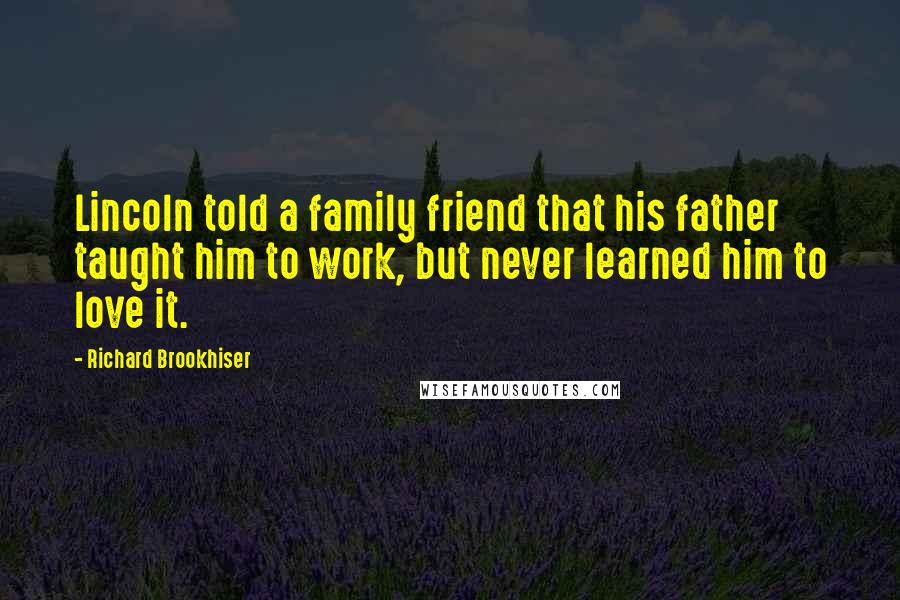 Richard Brookhiser Quotes: Lincoln told a family friend that his father taught him to work, but never learned him to love it.