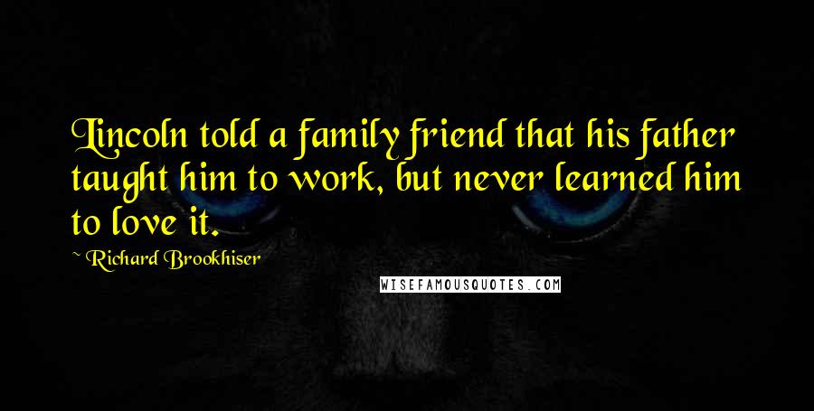Richard Brookhiser Quotes: Lincoln told a family friend that his father taught him to work, but never learned him to love it.