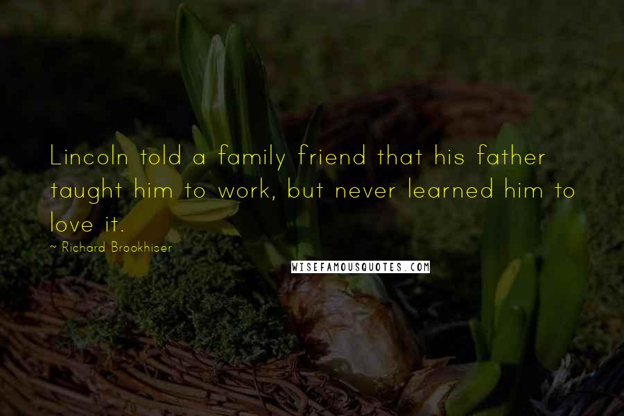 Richard Brookhiser Quotes: Lincoln told a family friend that his father taught him to work, but never learned him to love it.