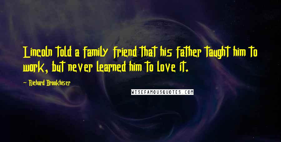 Richard Brookhiser Quotes: Lincoln told a family friend that his father taught him to work, but never learned him to love it.