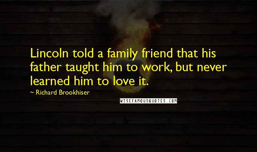 Richard Brookhiser Quotes: Lincoln told a family friend that his father taught him to work, but never learned him to love it.